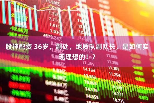 股神配资 36岁，副处，地质队副队长，是如何实现理想的！？