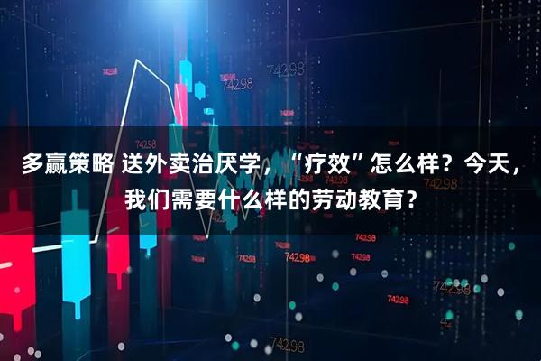 多赢策略 送外卖治厌学，“疗效”怎么样？今天，我们需要什么样的劳动教育？