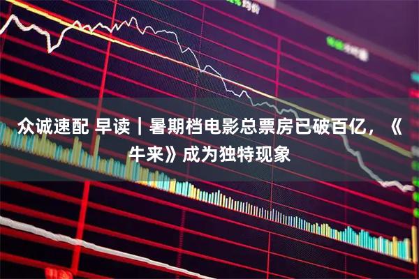 众诚速配 早读｜暑期档电影总票房已破百亿，《牛来》成为独特现象