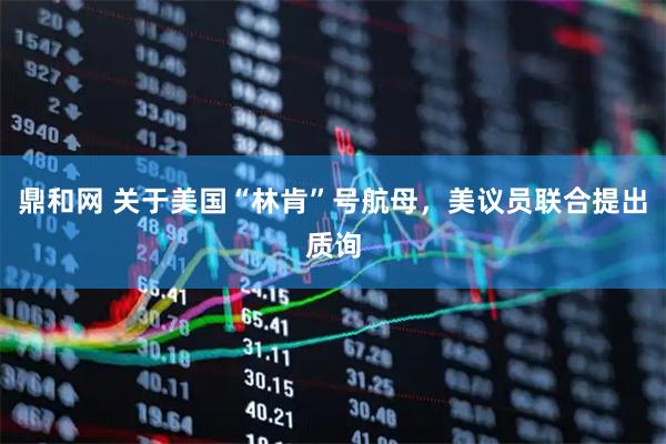 鼎和网 关于美国“林肯”号航母，美议员联合提出质询