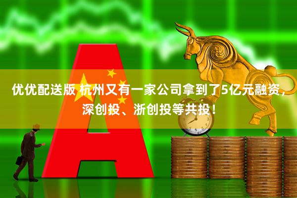 优优配送版 杭州又有一家公司拿到了5亿元融资，深创投、浙创投等共投！